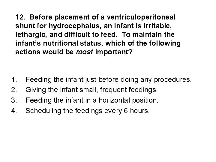 12. Before placement of a ventriculoperitoneal shunt for hydrocephalus, an infant is irritable, lethargic,