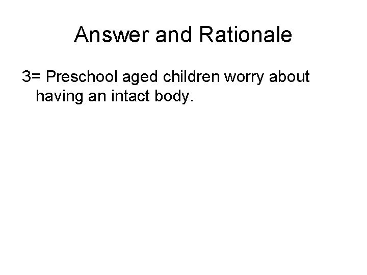 Answer and Rationale 3= Preschool aged children worry about having an intact body. 