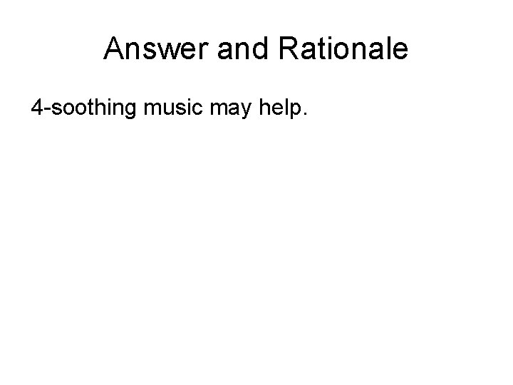 Answer and Rationale 4 -soothing music may help. 