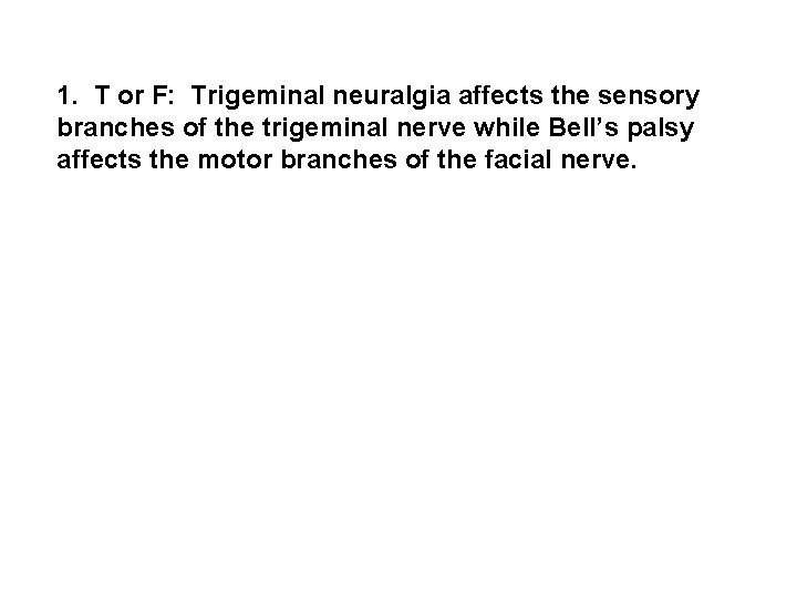 1. T or F: Trigeminal neuralgia affects the sensory branches of the trigeminal nerve
