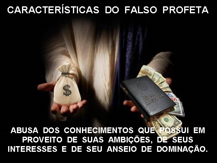 CARACTERÍSTICAS DO FALSO PROFETA ABUSA DOS CONHECIMENTOS QUE POSSUI EM PROVEITO DE SUAS AMBIÇÕES,