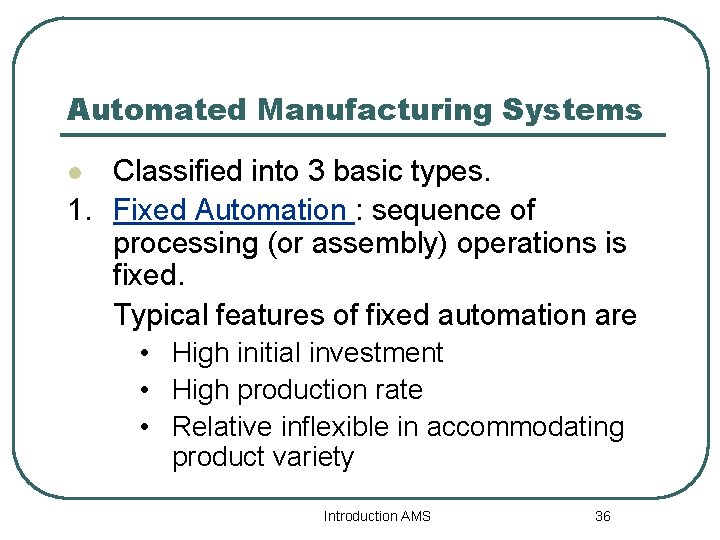 Automated Manufacturing Systems Classified into 3 basic types. 1. Fixed Automation : sequence of