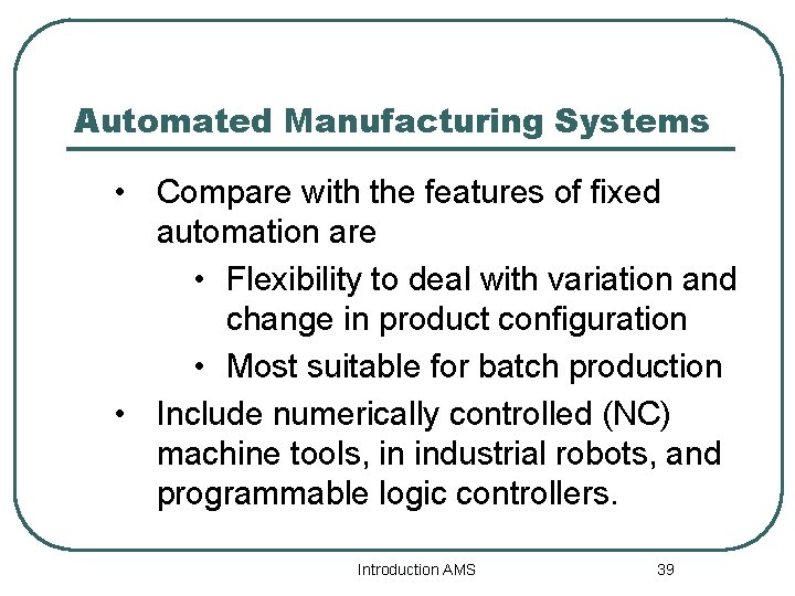 Automated Manufacturing Systems • Compare with the features of fixed automation are • Flexibility