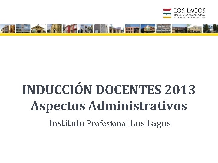 INDUCCIÓN DOCENTES 2013 Aspectos Administrativos Instituto Profesional Los Lagos 