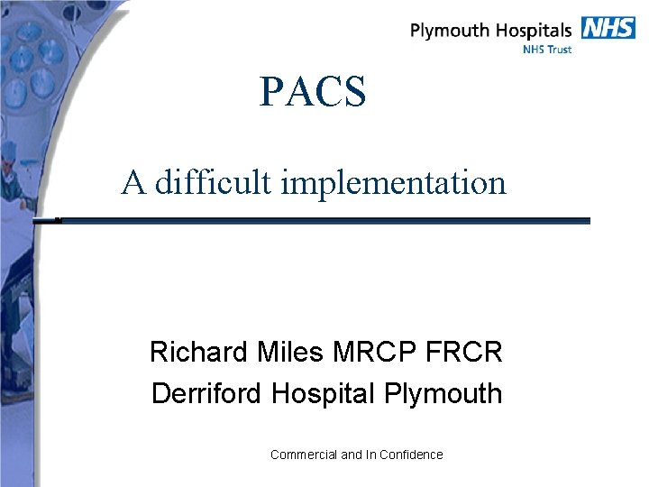 PACS A difficult implementation Richard Miles MRCP FRCR Derriford Hospital Plymouth Commercial and In