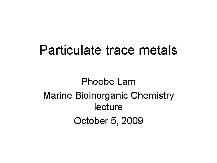 Particulate trace metals Phoebe Lam Marine Bioinorganic Chemistry lecture October 5, 2009 