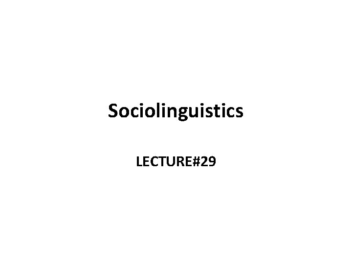 Sociolinguistics LECTURE#29 Sociolinguistics LECTURE#29