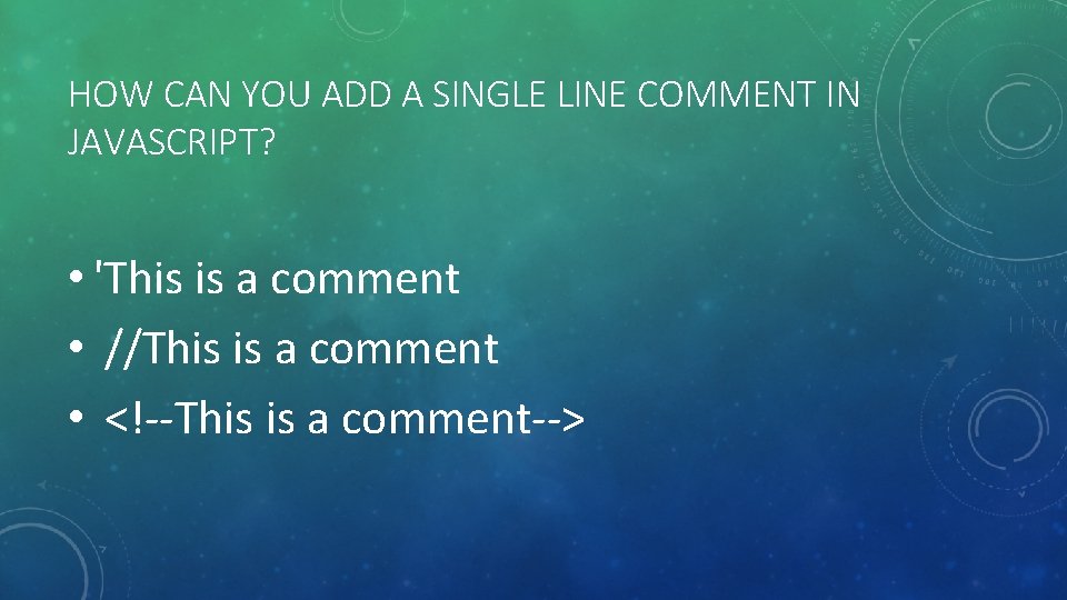 HOW CAN YOU ADD A SINGLE LINE COMMENT IN JAVASCRIPT? • 'This is a