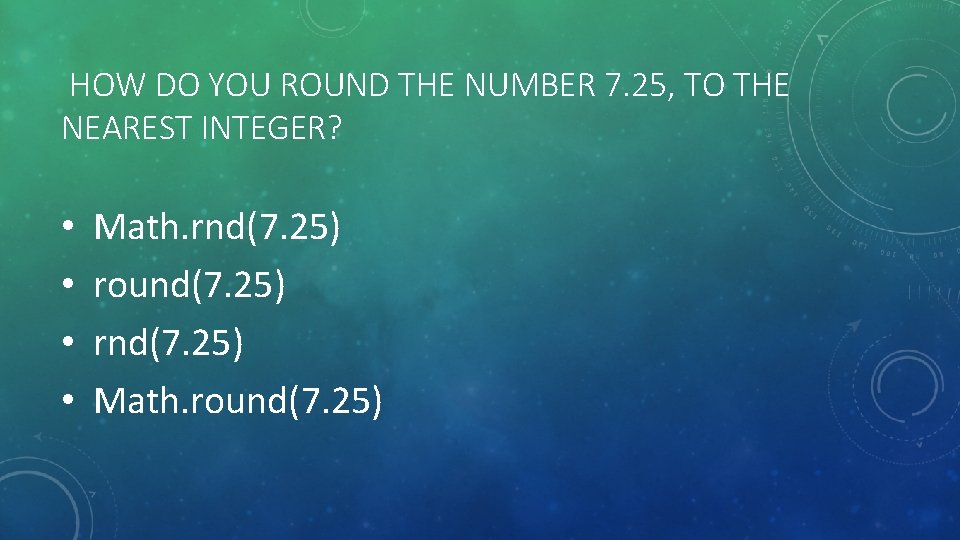  HOW DO YOU ROUND THE NUMBER 7. 25, TO THE NEAREST INTEGER? •
