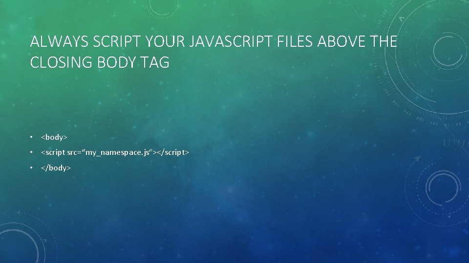 ALWAYS SCRIPT YOUR JAVASCRIPT FILES ABOVE THE CLOSING BODY TAG • <body> • <script