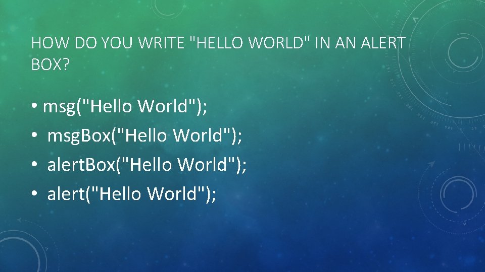 HOW DO YOU WRITE "HELLO WORLD" IN AN ALERT BOX? • msg("Hello World"); •