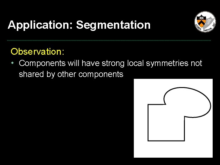 Application: Segmentation Observation: • Components will have strong local symmetries not shared by other