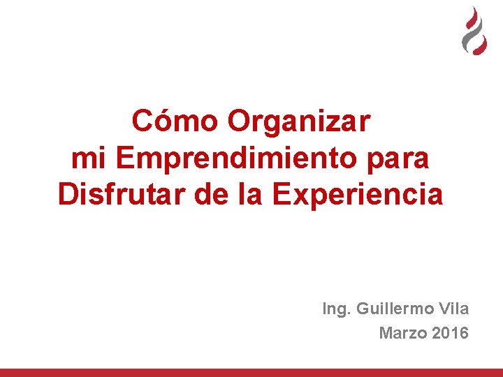 Cómo Organizar mi Emprendimiento para Disfrutar de la Experiencia Ing. Guillermo Vila Marzo 2016