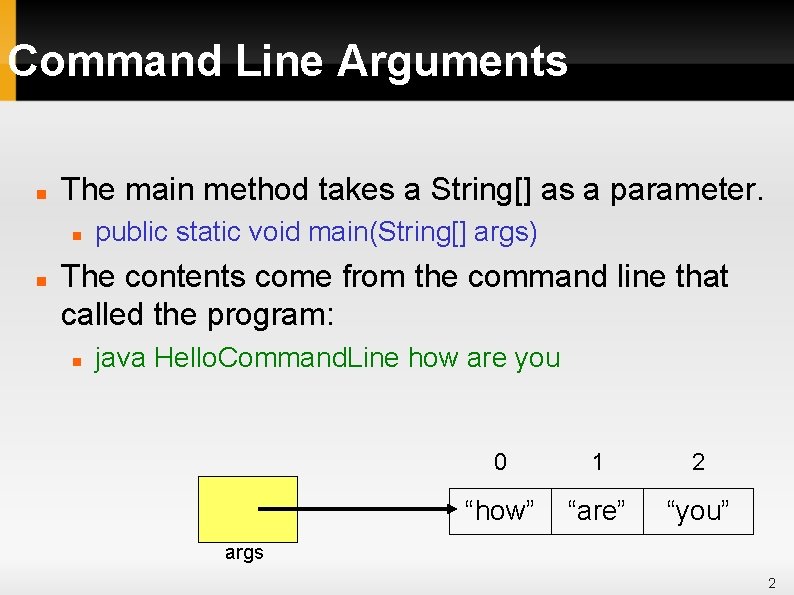 Command Line Arguments The main method takes a String[] as a parameter. public static