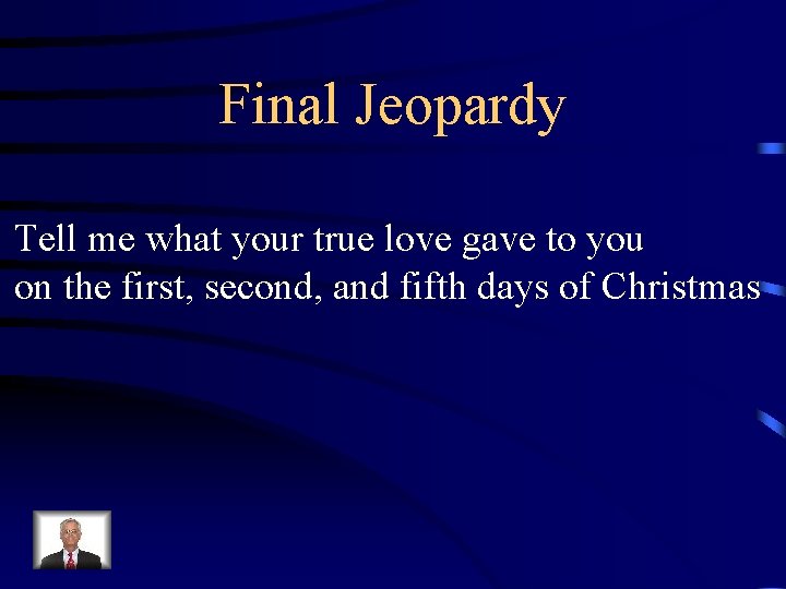 Final Jeopardy Tell me what your true love gave to you on the first,