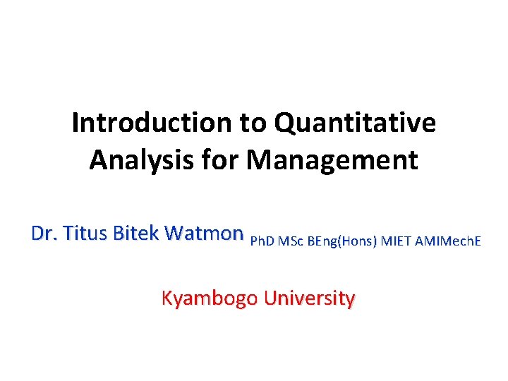 Introduction to Quantitative Analysis for Management Dr. Titus Bitek Watmon Ph. D MSc BEng(Hons)