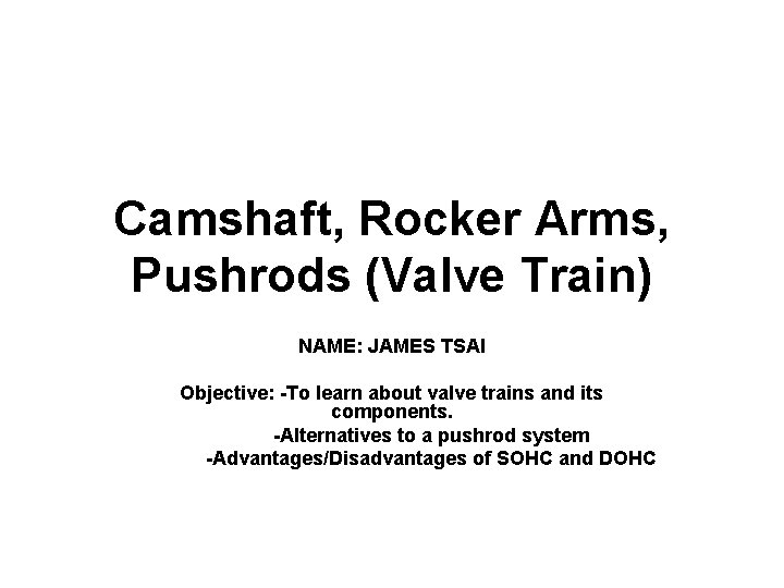 Camshaft, Rocker Arms, Pushrods (Valve Train) NAME: JAMES TSAI Objective: -To learn about valve Camshaft, Rocker Arms, Pushrods (Valve Train) NAME: JAMES TSAI Objective: -To learn about valve