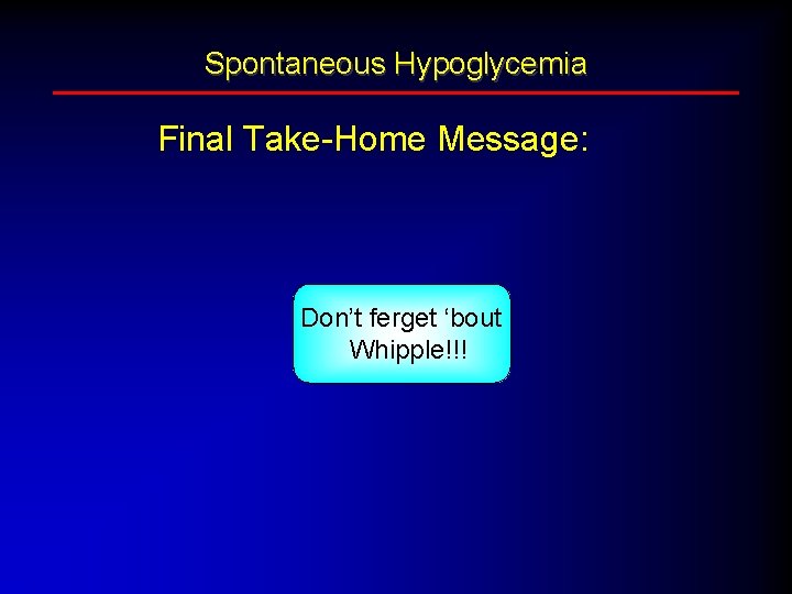 Spontaneous Hypoglycemia Final Take-Home Message: Don’t ferget ‘bout Whipple!!! 