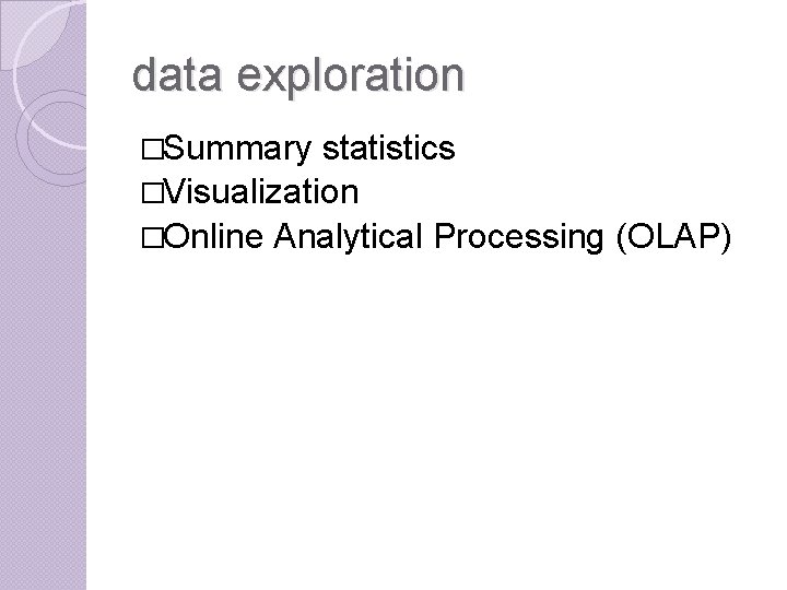 data exploration �Summary statistics �Visualization �Online Analytical Processing (OLAP) 