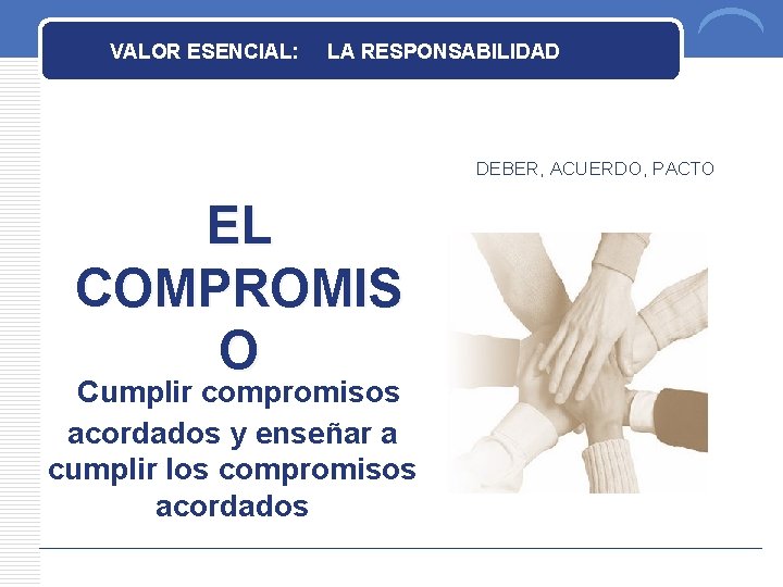 VALOR ESENCIAL: LA RESPONSABILIDAD DEBER, ACUERDO, PACTO EL COMPROMIS O Cumplir compromisos acordados y