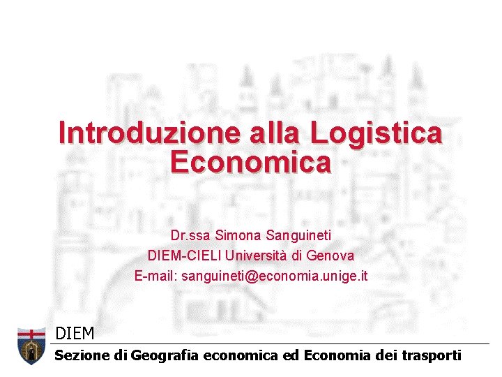 Introduzione alla Logistica Economica Dr. ssa Simona Sanguineti DIEM-CIELI Università di Genova E-mail: sanguineti@economia. Introduzione alla Logistica Economica Dr. ssa Simona Sanguineti DIEM-CIELI Università di Genova E-mail: sanguineti@economia.