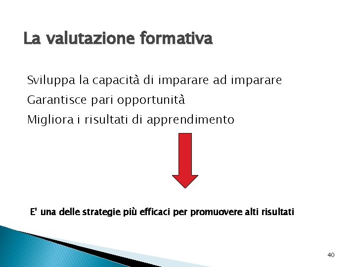 La valutazione formativa Sviluppa la capacità di imparare ad imparare Garantisce pari opportunità Migliora