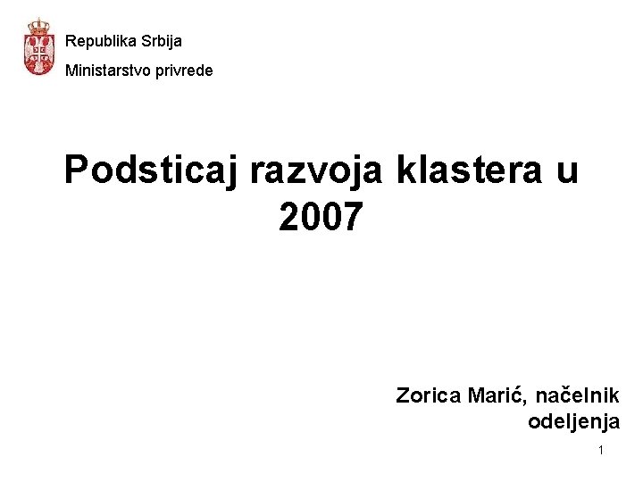 Republika Srbija Ministarstvo privrede Podsticaj razvoja klastera u 2007 Zorica Marić, načelnik odeljenja 1