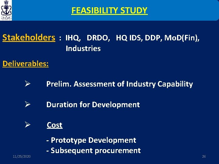 FEASIBILITY STUDY Stakeholders : IHQ, DRDO, HQ IDS, DDP, Mo. D(Fin), Industries Deliverables: Ø