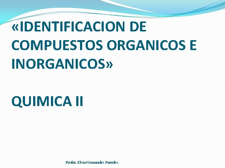  «IDENTIFICACION DE COMPUESTOS ORGANICOS E INORGANICOS» QUIMICA II Profra. Elvia Hernandez Paredes. 