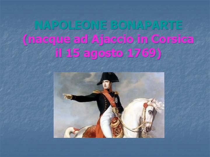 NAPOLEONE BONAPARTE (nacque ad Ajaccio in Corsica il 15 agosto 1769) 