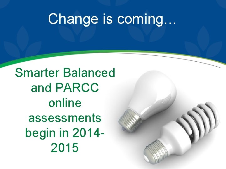 Change is coming… Smarter Balanced and PARCC online assessments begin in 20142015 