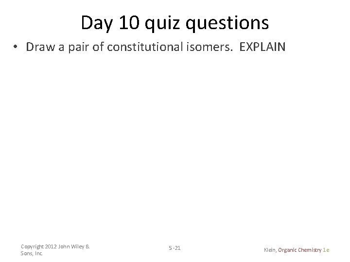 Day 10 quiz questions • Draw a pair of constitutional isomers. EXPLAIN Copyright 2012