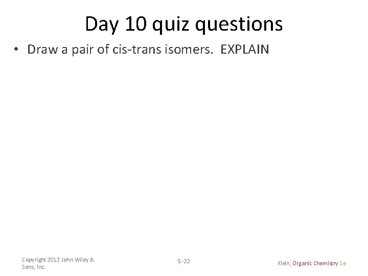 Day 10 quiz questions • Draw a pair of cis-trans isomers. EXPLAIN Copyright 2012