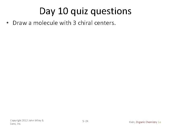 Day 10 quiz questions • Draw a molecule with 3 chiral centers. Copyright 2012