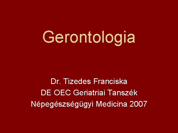 Gerontologia Dr. Tizedes Franciska DE OEC Geriatriai Tanszék Népegészségügyi Medicina 2007 