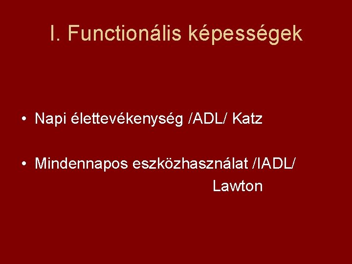 I. Functionális képességek • Napi élettevékenység /ADL/ Katz • Mindennapos eszközhasználat /IADL/ Lawton 