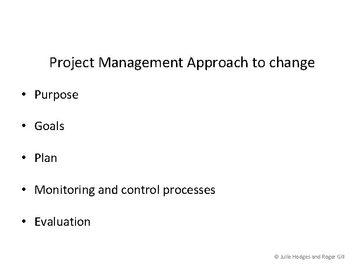 Project Management Approach to change • Purpose • Goals • Plan • Monitoring and