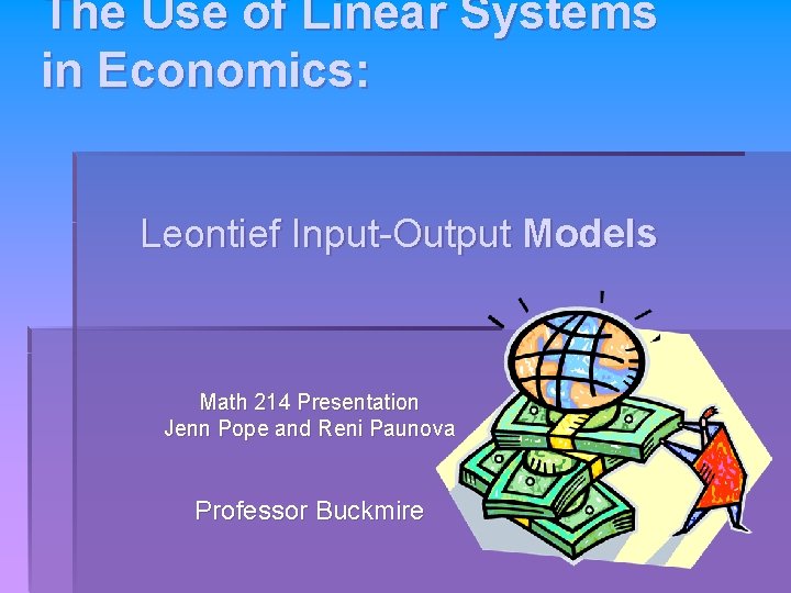 The Use of Linear Systems in Economics: Leontief Input-Output Models Math 214 Presentation Jenn