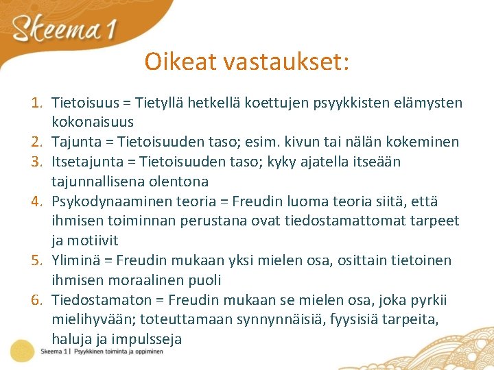 Oikeat vastaukset: 1. Tietoisuus = Tietyllä hetkellä koettujen psyykkisten elämysten kokonaisuus 2. Tajunta =