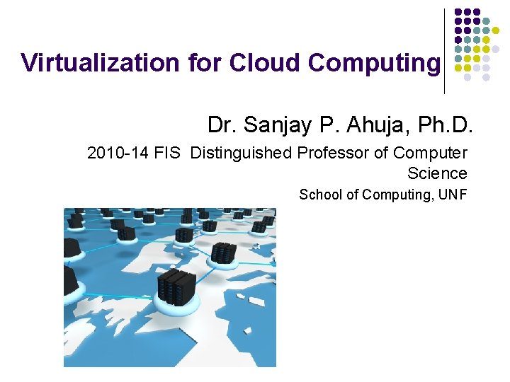Virtualization for Cloud Computing Dr. Sanjay P. Ahuja, Ph. D. 2010 -14 FIS Distinguished Virtualization for Cloud Computing Dr. Sanjay P. Ahuja, Ph. D. 2010 -14 FIS Distinguished