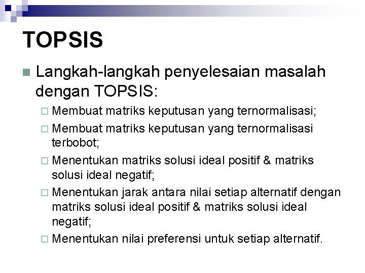 TOPSIS n Langkah-langkah penyelesaian masalah dengan TOPSIS: ¨ Membuat matriks keputusan yang ternormalisasi; ¨