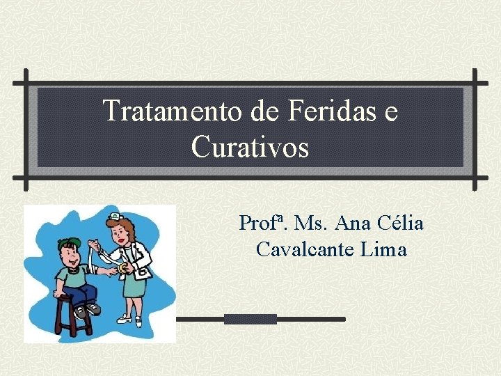 Tratamento de Feridas e Curativos Profª. Ms. Ana Célia Cavalcante Lima 