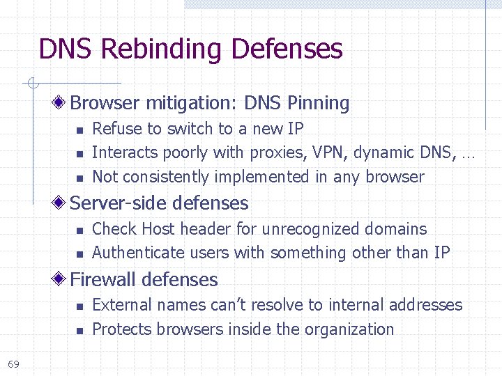 DNS Rebinding Defenses Browser mitigation: DNS Pinning n n n Refuse to switch to