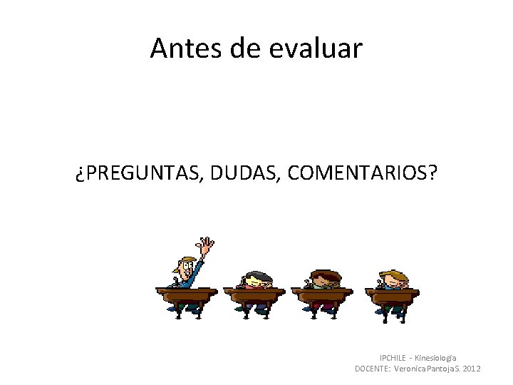 Antes de evaluar ¿PREGUNTAS, DUDAS, COMENTARIOS? IPCHILE - Kinesiologia DOCENTE: Veronica Pantoja S. 2012 Antes de evaluar ¿PREGUNTAS, DUDAS, COMENTARIOS? IPCHILE - Kinesiologia DOCENTE: Veronica Pantoja S. 2012