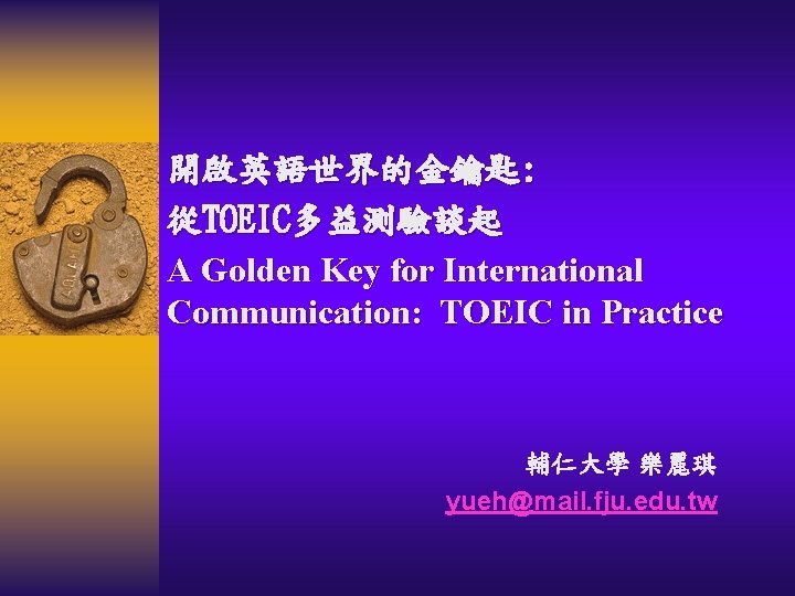 開啟英語世界的金鑰匙: 從TOEIC多益測驗談起 A Golden Key for International Communication: TOEIC in Practice 輔仁大學 樂麗琪 yueh@mail.