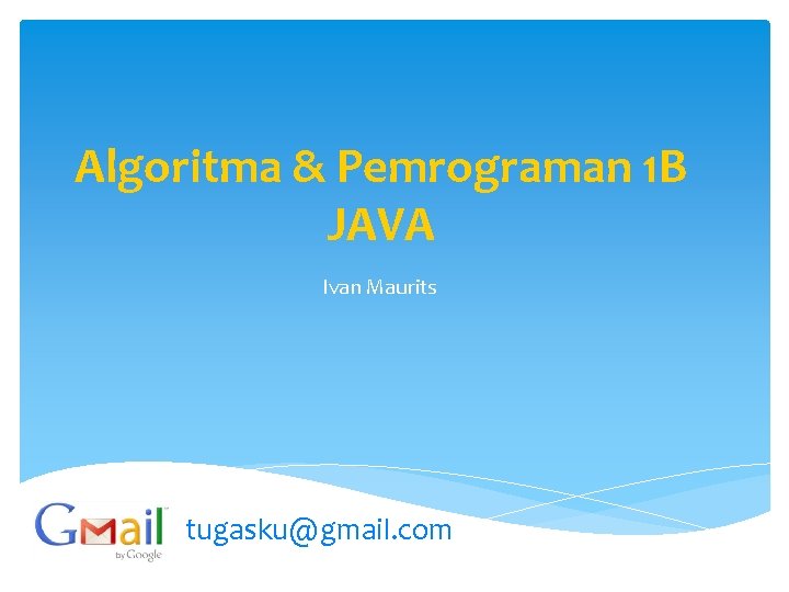 Algoritma & Pemrograman 1 B JAVA Ivan Maurits tugasku@gmail. com 