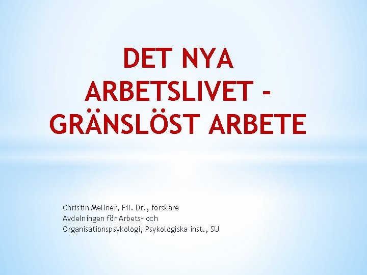 DET NYA ARBETSLIVET GRÄNSLÖST ARBETE Christin Mellner, Fil. Dr. , forskare Avdelningen för Arbets-