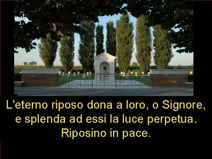 L'eterno riposo dona a loro, o Signore, e splenda ad essi la luce perpetua. L'eterno riposo dona a loro, o Signore, e splenda ad essi la luce perpetua.