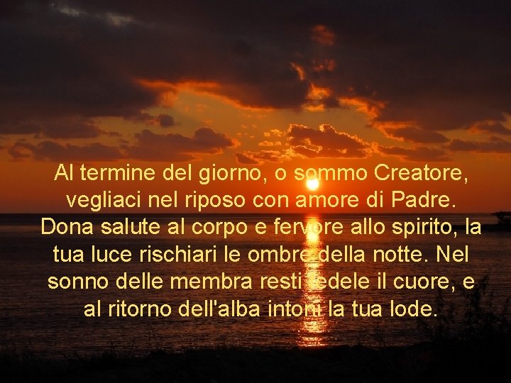Al termine del giorno, o sommo Creatore, vegliaci nel riposo con amore di Padre. Al termine del giorno, o sommo Creatore, vegliaci nel riposo con amore di Padre.