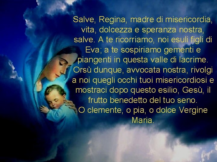 Salve, Regina, madre di misericordia, vita, dolcezza e speranza nostra, salve. A te ricorriamo, Salve, Regina, madre di misericordia, vita, dolcezza e speranza nostra, salve. A te ricorriamo,